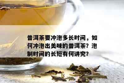 普洱茶要冲泡多长时间，如何冲泡出美味的普洱茶？泡制时间的长短有何讲究？