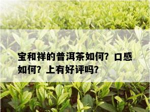 宝和祥的普洱茶如何？口感如何？上有好评吗？