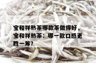 宝和祥熟茶哪款茶做得好，宝和祥熟茶：哪一款口感更胜一筹？