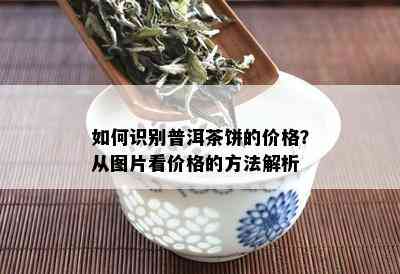 如何识别普洱茶饼的价格？从图片看价格的方法解析