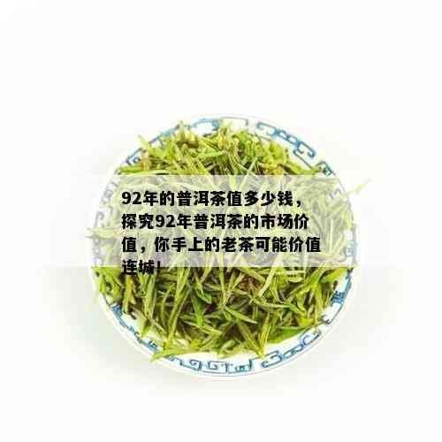 92年的普洱茶值多少钱，探究92年普洱茶的市场价值，你手上的老茶可能价值连城！