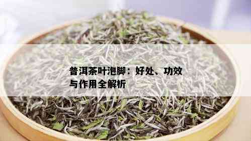 普洱茶叶泡脚：好处、功效与作用全解析