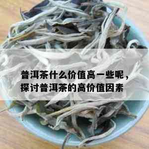 普洱茶什么价值高一些呢，探讨普洱茶的高价值因素