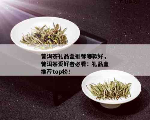 普洱茶礼品盒推荐哪款好，普洱茶爱好者必看：礼品盒推荐top榜！