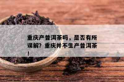 重庆产普洱茶吗，是否有所误解？重庆并不生产普洱茶！