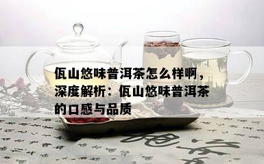 佤山悠味普洱茶怎么样啊，深度解析：佤山悠味普洱茶的口感与品质