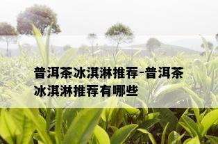 普洱茶冰淇淋推荐-普洱茶冰淇淋推荐有哪些