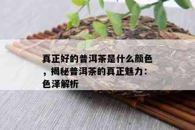 真正好的普洱茶是什么颜色，揭秘普洱茶的真正魅力：色泽解析