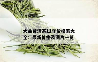 大益普洱茶11年价格表大全：最新价格及图片一览