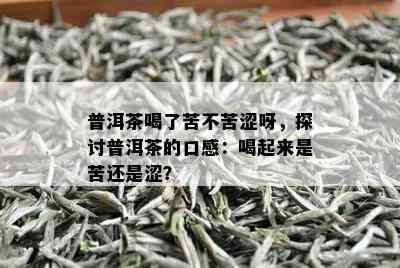 普洱茶喝了苦不苦涩呀，探讨普洱茶的口感：喝起来是苦还是涩？