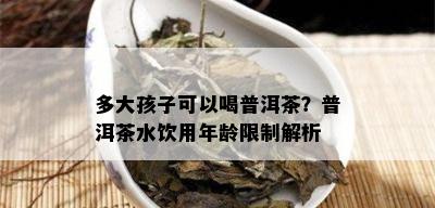 多大孩子可以喝普洱茶？普洱茶水饮用年龄限制解析