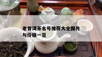 老普洱茶名号推荐大全图片与价格一览