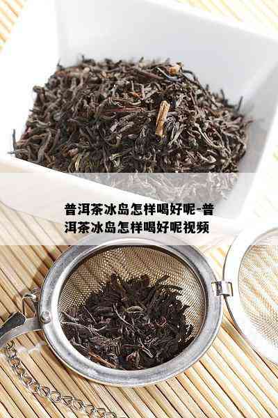 普洱茶冰岛怎样喝好呢-普洱茶冰岛怎样喝好呢视频