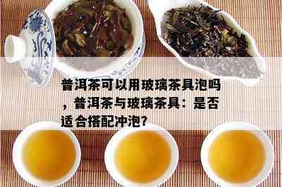 普洱茶可以用玻璃茶具泡吗，普洱茶与玻璃茶具：是否适合搭配冲泡？