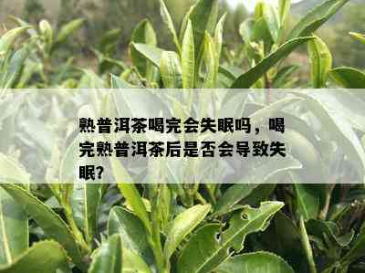 熟普洱茶喝完会失眠吗，喝完熟普洱茶后是否会导致失眠？