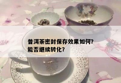 普洱茶密封保存效果如何？能否继续转化？