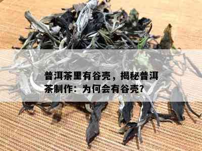 普洱茶里有谷壳，揭秘普洱茶制作：为何会有谷壳？