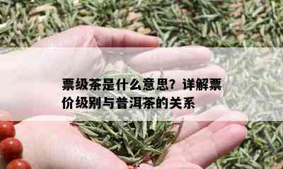 票级茶是什么意思？详解票价级别与普洱茶的关系