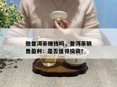 做普洱茶赚钱吗，普洱茶销售盈利：是否值得投资？