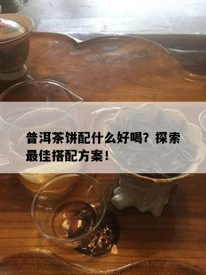 普洱茶饼配什么好喝？探索更佳搭配方案！