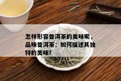 怎样形容普洱茶的美味呢，品味普洱茶：如何描述其独特的美味？