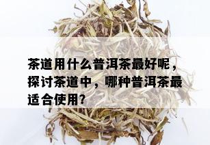 茶道用什么普洱茶更好呢，探讨茶道中，哪种普洱茶最适合使用？