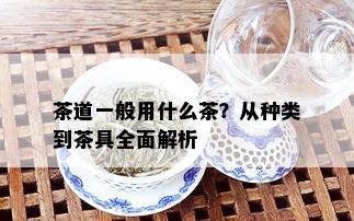 茶道一般用什么茶？从种类到茶具全面解析_普洱茶_tea茶叶频道