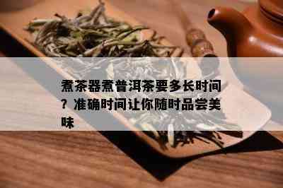 煮茶器煮普洱茶要多长时间？准确时间让你随时品尝美味