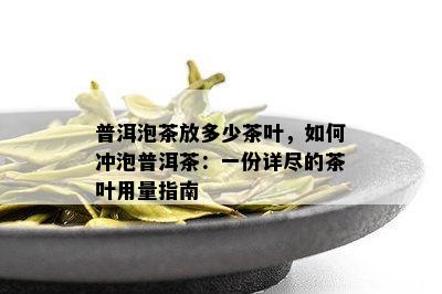 普洱泡茶放多少茶叶，如何冲泡普洱茶：一份详尽的茶叶用量指南