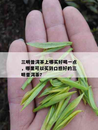 三明普洱茶上哪买好喝一点，哪里可以买到口感好的三明普洱茶？