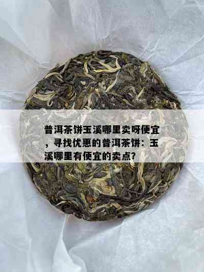 普洱茶饼玉溪哪里卖呀便宜，寻找优惠的普洱茶饼：玉溪哪里有便宜的卖点？