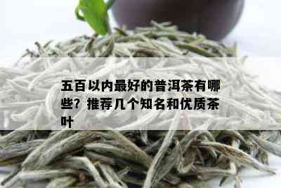 五百以内更好的普洱茶有哪些？推荐几个知名和优质茶叶