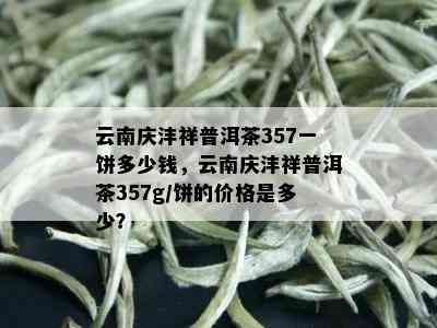 云南庆沣祥普洱茶357一饼多少钱，云南庆沣祥普洱茶357g/饼的价格是多少？