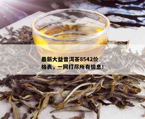 最新大益普洱茶8542价格表，一网打尽所有信息！