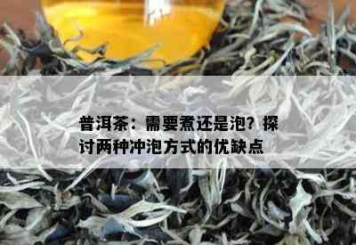 普洱茶：需要煮还是泡？探讨两种冲泡方式的优缺点