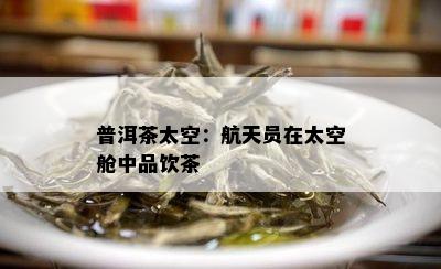 普洱茶太空：航天员在太空舱中品饮茶