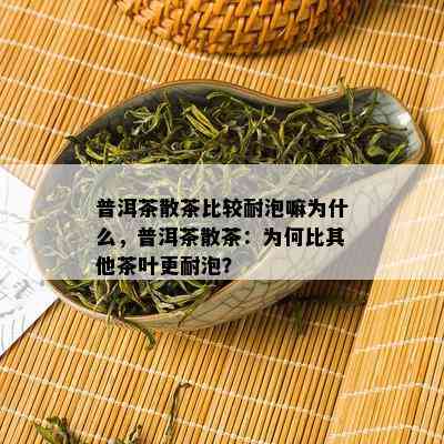 普洱茶散茶比较耐泡嘛为什么，普洱茶散茶：为何比其他茶叶更耐泡？