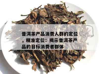 普洱茶产品消费人群的定位，精准定位：揭示普洱茶产品的目标消费者群体