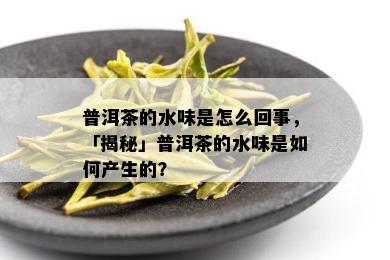 普洱茶的水味是怎么回事，「揭秘」普洱茶的水味是如何产生的？