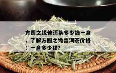 方圆之缘普洱茶多少钱一盒，了解方圆之缘普洱茶价格：一盒多少钱？