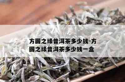 方圆之缘普洱茶多少钱-方圆之缘普洱茶多少钱一盒