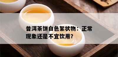 普洱茶饼白色絮状物：正常现象还是不宜饮用？