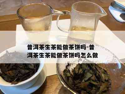 普洱茶生茶能做茶饼吗-普洱茶生茶能做茶饼吗怎么做