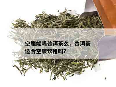 空腹能喝普洱茶么，普洱茶适合空腹饮用吗？