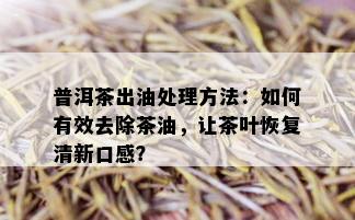 普洱茶出油处理方法：如何有效去除茶油，让茶叶恢复清新口感？