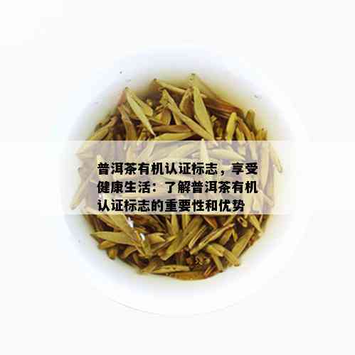 普洱茶有机认证标志，享受健康生活：了解普洱茶有机认证标志的重要性和优势