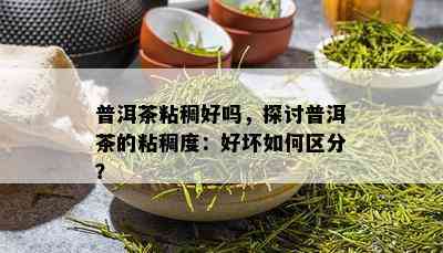 普洱茶粘稠好吗，探讨普洱茶的粘稠度：好坏如何区分？