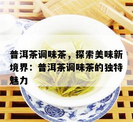 普洱茶调味茶，探索美味新境界：普洱茶调味茶的独特魅力