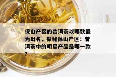 保山产区的普洱茶以哪款最为出名，探秘保山产区：普洱茶中的明星产品是哪一款？