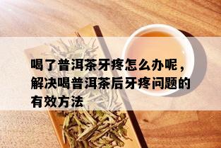 喝了普洱茶牙疼怎么办呢，解决喝普洱茶后牙疼问题的有效方法